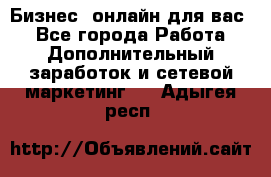 Бизнес- онлайн для вас! - Все города Работа » Дополнительный заработок и сетевой маркетинг   . Адыгея респ.